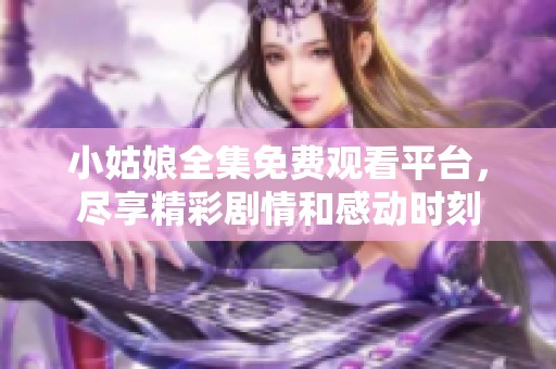小姑娘全集免费观看平台，尽享精彩剧情和感动时刻