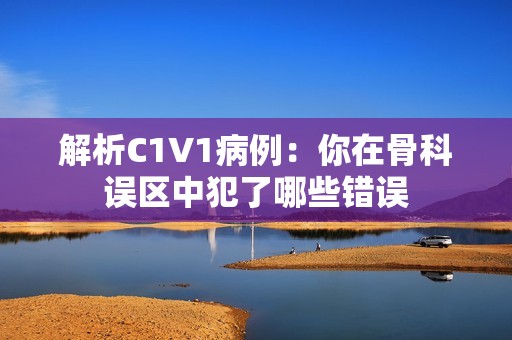 解析C1V1病例：你在骨科误区中犯了哪些错误
