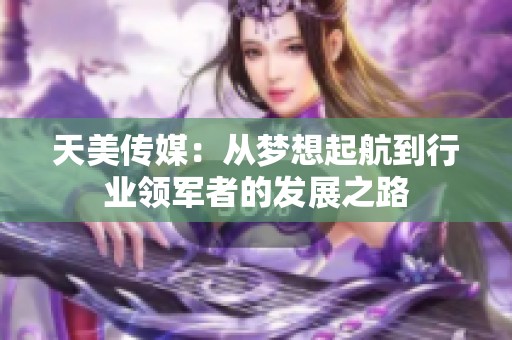 天美传媒：从梦想起航到行业领军者的发展之路