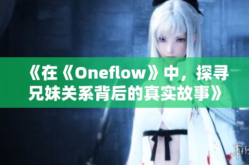 《在《Oneflow》中，探寻兄妹关系背后的真实故事》