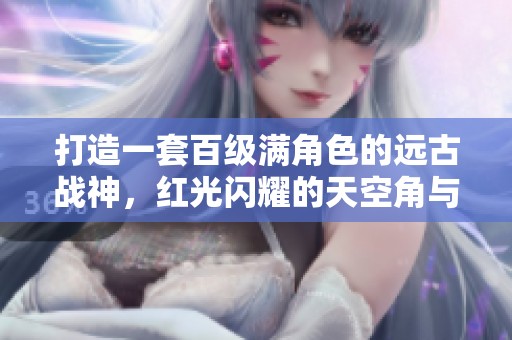 打造一套百级满角色的远古战神，红光闪耀的天空角与无人脸完美结合
