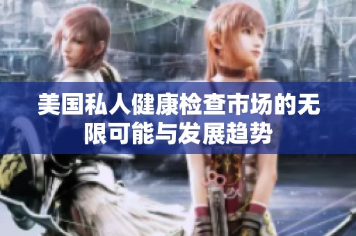 美国私人健康检查市场的无限可能与发展趋势