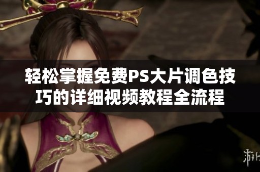 轻松掌握免费PS大片调色技巧的详细视频教程全流程