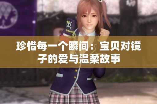 珍惜每一个瞬间：宝贝对镜子的爱与温柔故事