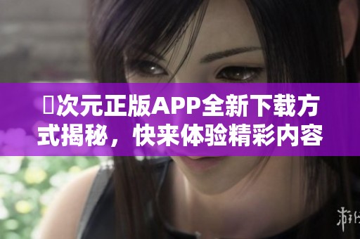 囧次元正版APP全新下载方式揭秘，快来体验精彩内容