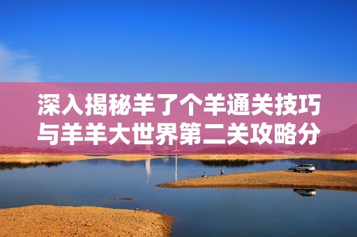 深入揭秘羊了个羊通关技巧与羊羊大世界第二关攻略分享
