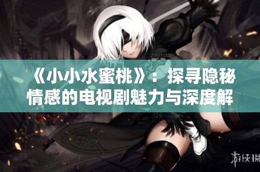 《小小水蜜桃》：探寻隐秘情感的电视剧魅力与深度解读