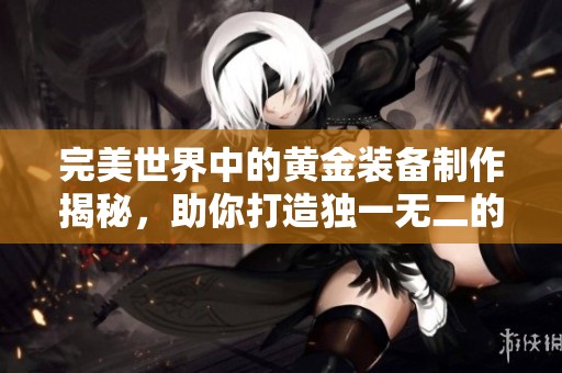 完美世界中的黄金装备制作揭秘，助你打造独一无二的神器