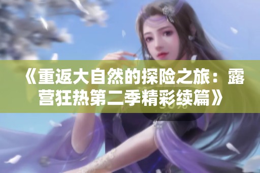 《重返大自然的探险之旅：露营狂热第二季精彩续篇》