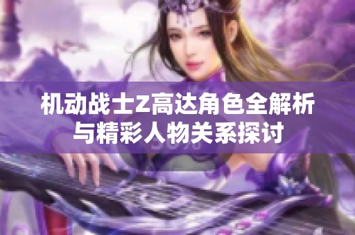 机动战士Z高达角色全解析与精彩人物关系探讨
