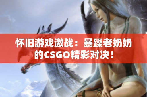 怀旧游戏激战：暴躁老奶奶的CSGO精彩对决！