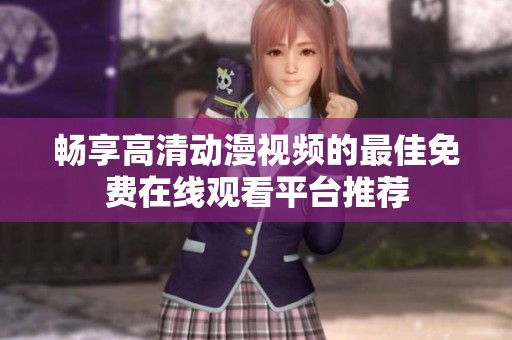 畅享高清动漫视频的最佳免费在线观看平台推荐