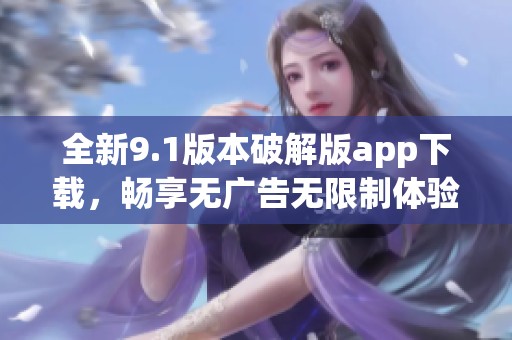全新9.1版本破解版app下载，畅享无广告无限制体验
