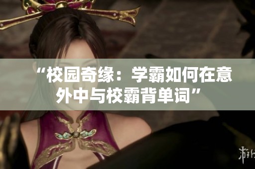 “校园奇缘：学霸如何在意外中与校霸背单词”