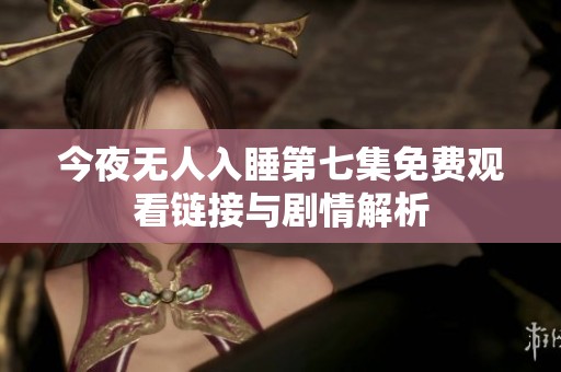 今夜无人入睡第七集免费观看链接与剧情解析