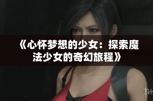 《心怀梦想的少女：探索魔法少女的奇幻旅程》