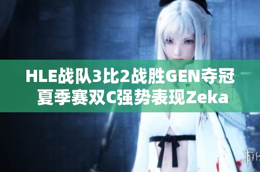 HLE战队3比2战胜GEN夺冠 夏季赛双C强势表现Zeka状态火热