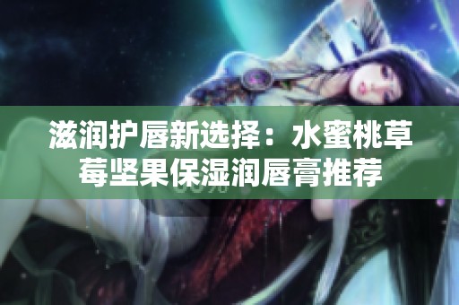 滋润护唇新选择：水蜜桃草莓坚果保湿润唇膏推荐