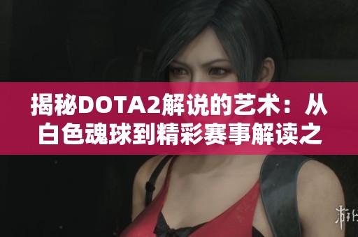 揭秘DOTA2解说的艺术：从白色魂球到精彩赛事解读之旅