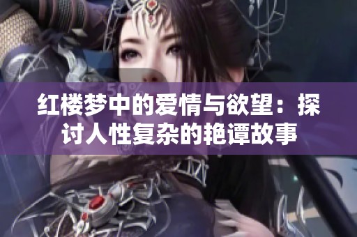 红楼梦中的爱情与欲望：探讨人性复杂的艳谭故事