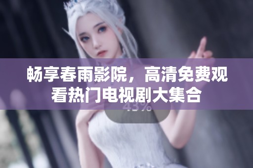 畅享春雨影院，高清免费观看热门电视剧大集合
