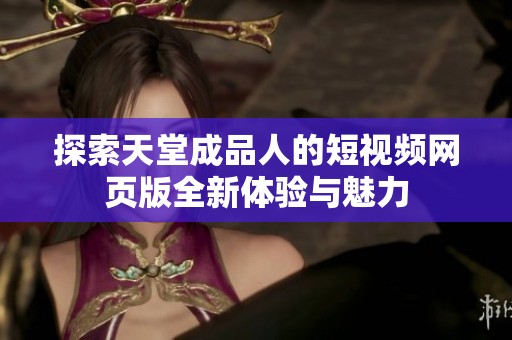 探索天堂成品人的短视频网页版全新体验与魅力