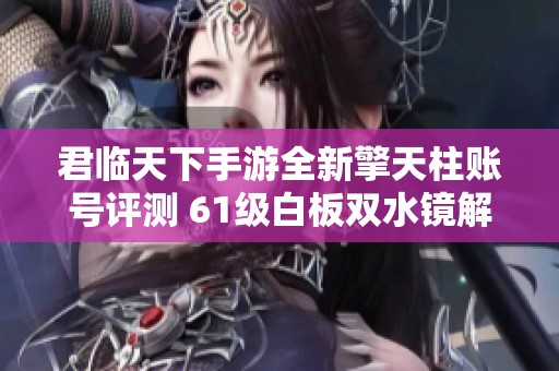 君临天下手游全新擎天柱账号评测 61级白板双水镜解析