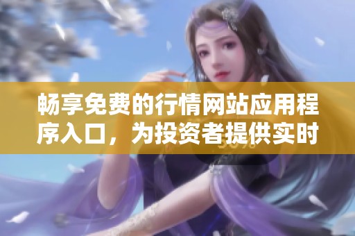 畅享免费的行情网站应用程序入口，为投资者提供实时数据服务