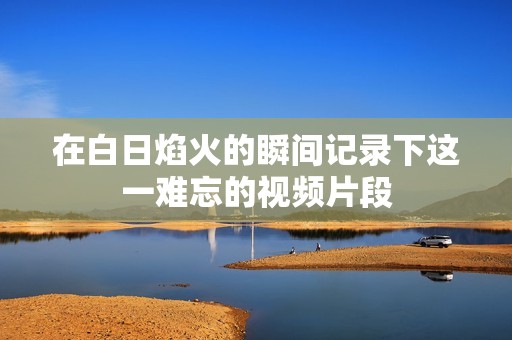 在白日焰火的瞬间记录下这一难忘的视频片段