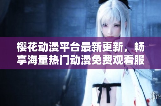 樱花动漫平台最新更新，畅享海量热门动漫免费观看服务