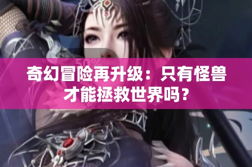 奇幻冒险再升级：只有怪兽才能拯救世界吗？