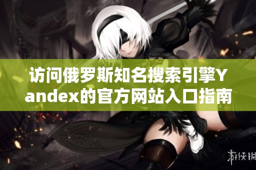 访问俄罗斯知名搜索引擎Yandex的官方网站入口指南