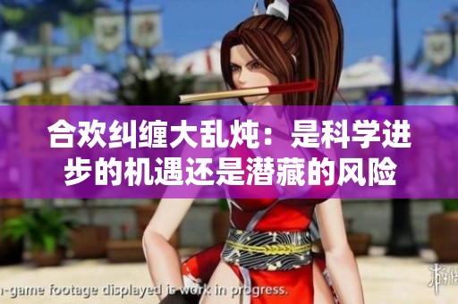 合欢纠缠大乱炖：是科学进步的机遇还是潜藏的风险