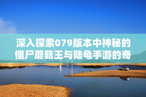 深入探索079版本中神秘的僵尸蘑菇王与陆龟手游的奇妙冒险之旅