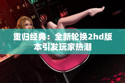 重归经典：全新轮换2hd版本引发玩家热潮