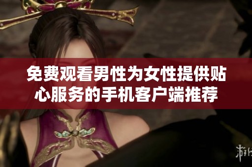 免费观看男性为女性提供贴心服务的手机客户端推荐