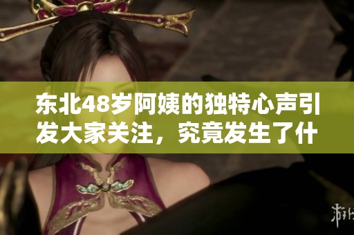 东北48岁阿姨的独特心声引发大家关注，究竟发生了什么？