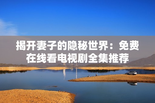 揭开妻子的隐秘世界：免费在线看电视剧全集推荐