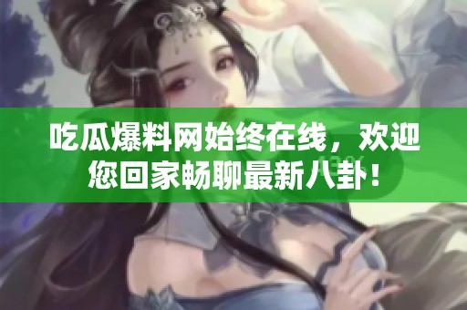 吃瓜爆料网始终在线，欢迎您回家畅聊最新八卦！