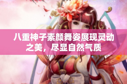 八重神子素颜舞姿展现灵动之美，尽显自然气质