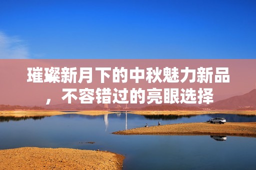 璀璨新月下的中秋魅力新品，不容错过的亮眼选择
