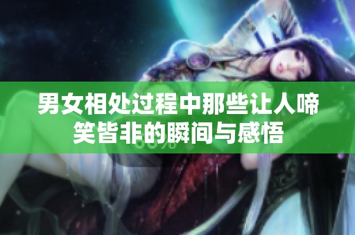 男女相处过程中那些让人啼笑皆非的瞬间与感悟