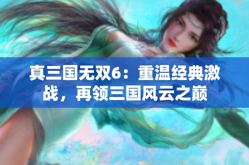 真三国无双6：重温经典激战，再领三国风云之巅