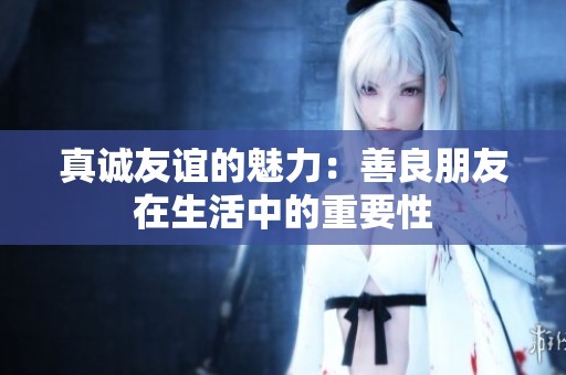 真诚友谊的魅力：善良朋友在生活中的重要性