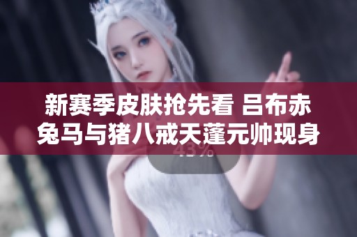 新赛季皮肤抢先看 吕布赤兔马与猪八戒天蓬元帅现身