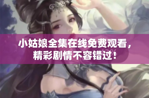 小姑娘全集在线免费观看，精彩剧情不容错过！