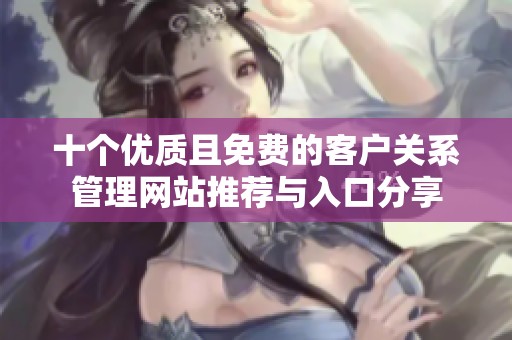 十个优质且免费的客户关系管理网站推荐与入口分享