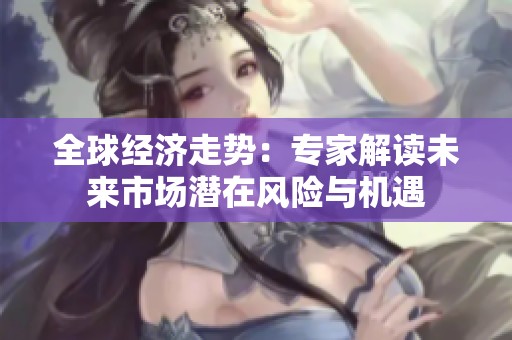 全球经济走势：专家解读未来市场潜在风险与机遇