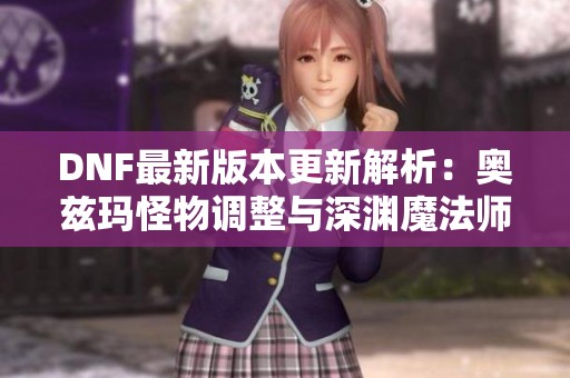 DNF最新版本更新解析：奥兹玛怪物调整与深渊魔法师跑图重制详解