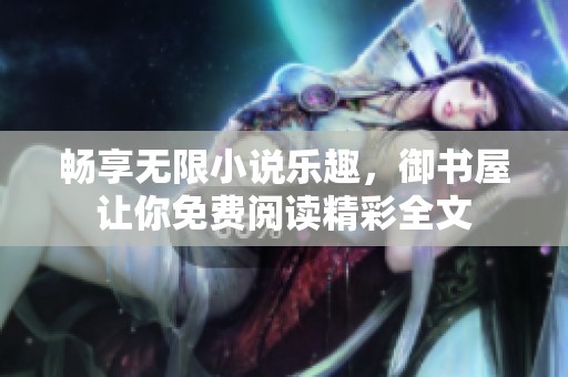 畅享无限小说乐趣，御书屋让你免费阅读精彩全文